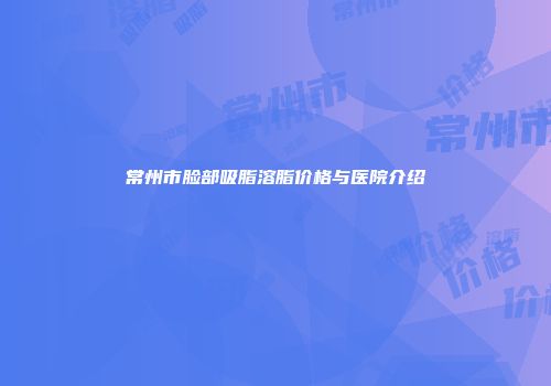 常州市脸部吸脂溶脂价格与医院介绍
