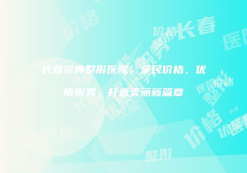 长春京典整形医院：亲民价格，优质服务，打造美丽新篇章