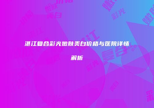 湛江复合彩光嫩肤美白价格与医院详情解析