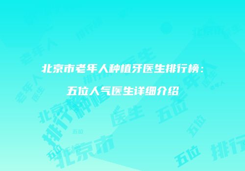 北京市老年人种植牙医生排行榜：五位人气医生详细介绍