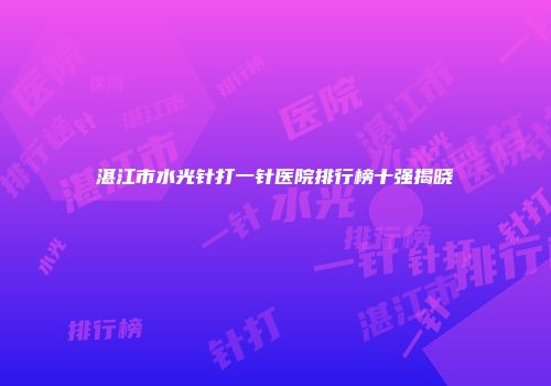 湛江市水光针打一针医院排行榜十强揭晓