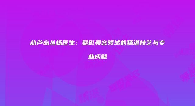 葫芦岛丛杨医生：整形美容领域的精湛技艺与专业成就