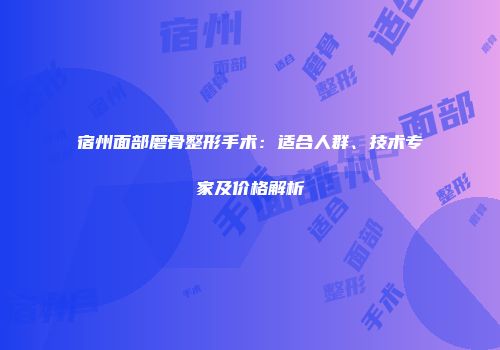 宿州面部磨骨整形手术：适合人群、技术专家及价格解析