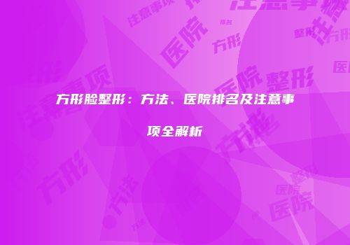 方形脸整形：方法、医院排名及注意事项全解析