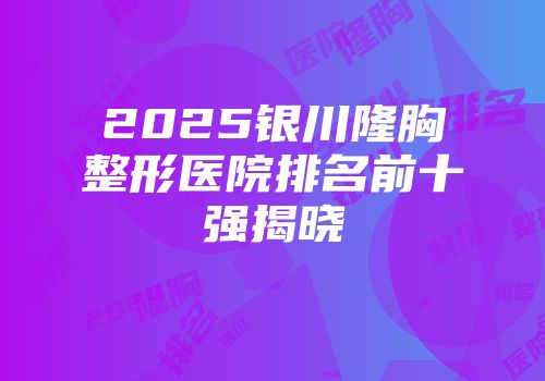 2025银川隆胸整形医院排名前十强揭晓