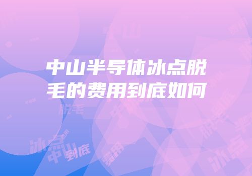 中山半导体冰点脱毛的费用到底如何
