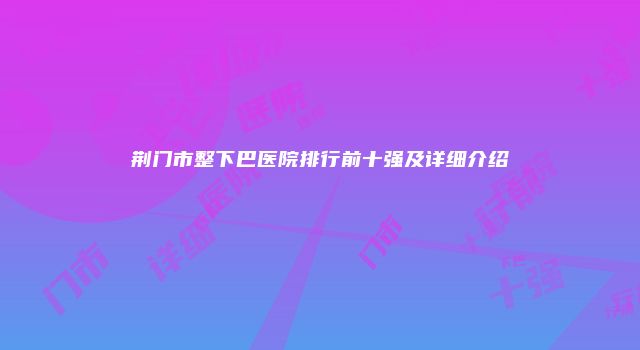 荆门市整下巴医院排行前十强及详细介绍