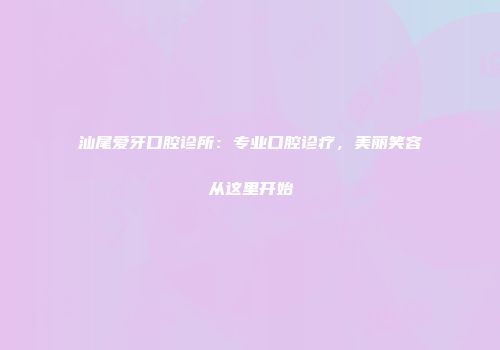 汕尾爱牙口腔诊所：专业口腔诊疗，美丽笑容从这里开始