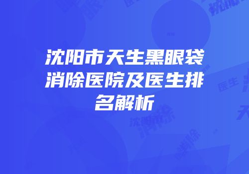 沈阳市天生黑眼袋消除医院及医生排名解析