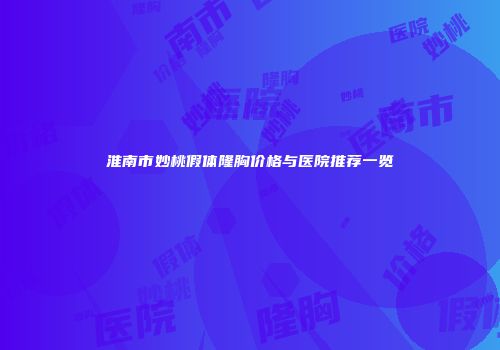 淮南市妙桃假体隆胸价格与医院推荐一览
