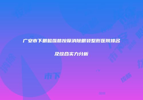 广安市下眼睑拨筋按摩消除眼袋整形医院排名及综合实力分析