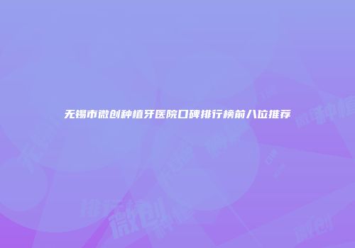 无锡市微创种植牙医院口碑排行榜前八位推荐