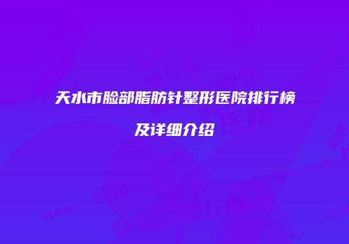天水市脸部脂肪针整形医院排行榜及详细介绍