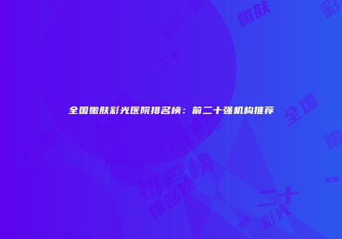全国嫩肤彩光医院排名榜：前二十强机构推荐