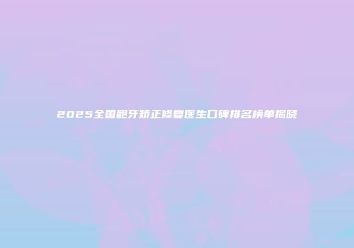 2025全国龅牙矫正修复医生口碑排名榜单揭晓