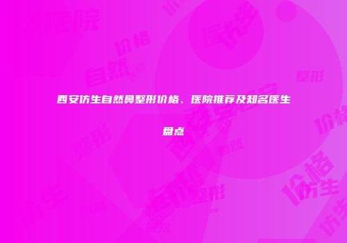 西安仿生自然鼻整形价格、医院推荐及知名医生盘点