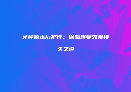 牙种植术后护理：保障修复效果持久之道