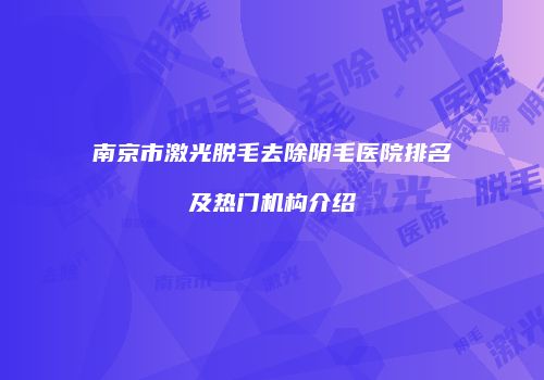 南京市激光脱毛去除阴毛医院排名及热门机构介绍