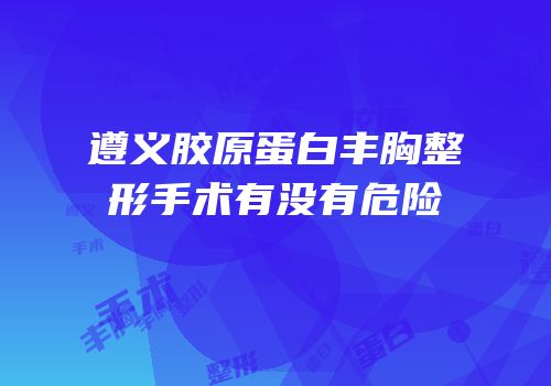 遵义胶原蛋白丰胸整形手术有没有危险