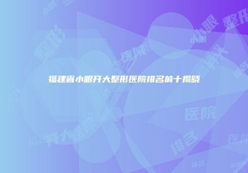 福建省小眼开大整形医院排名前十揭晓