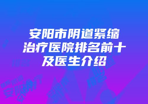 安阳市阴道紧缩治疗医院排名前十及医生介绍