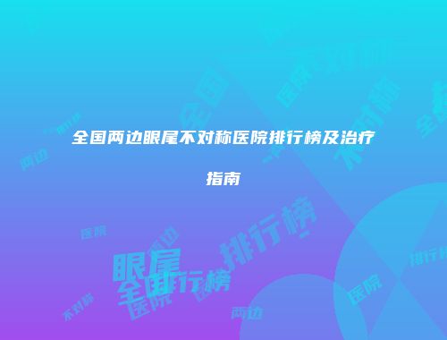 全国两边眼尾不对称医院排行榜及治疗指南