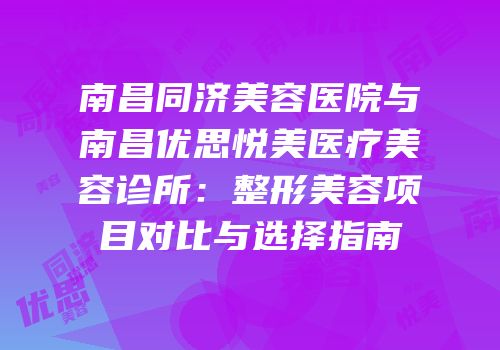 南昌同济美容医院与南昌优思悦美医疗美容诊所：整形美容项目对比与选择指南