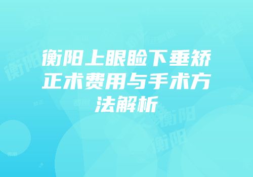 衡阳上眼睑下垂矫正术费用与手术方法解析