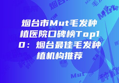 烟台市Mut毛发种植医院口碑榜Top10：烟台最佳毛发种植机构推荐