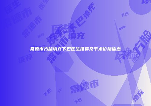 常德市方脸填充下巴医生推荐及手术价格信息