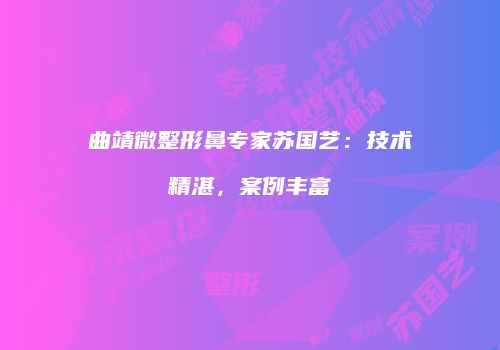 曲靖微整形鼻专家苏国艺：技术精湛，案例丰富