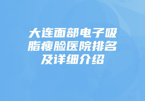 大连面部电子吸脂瘦脸医院排名及详细介绍