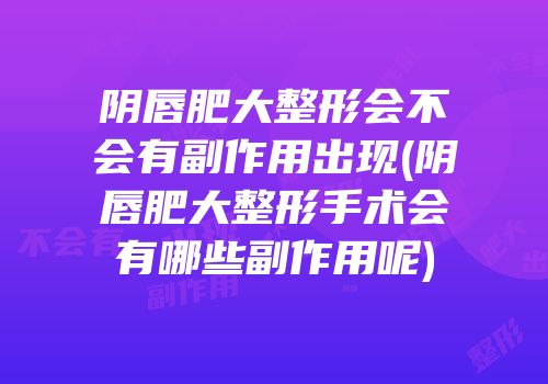 阴唇肥大整形会不会有副作用出现(阴唇肥大整形手术会有哪些副作用呢)