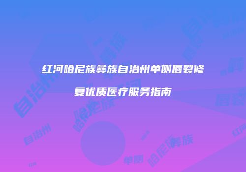 红河哈尼族彝族自治州单侧唇裂修复优质医疗服务指南