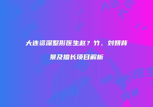 大连资深整形医生赵？竹、刘妍背景及擅长项目解析