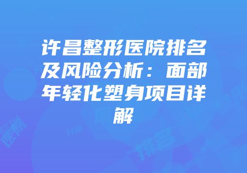 许昌整形医院排名及风险分析：面部年轻化塑身项目详解