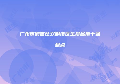 广州市割芭比双眼皮医生排名前十强盘点