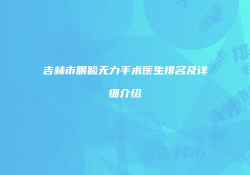 吉林市眼睑无力手术医生排名及详细介绍