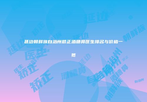 延边朝鲜族自治州矫正酒糟鼻医生排名与价格一览