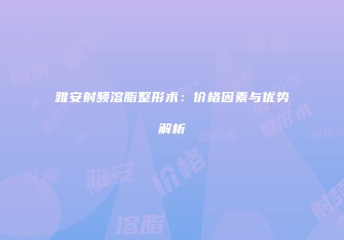 雅安射频溶脂整形术：价格因素与优势解析