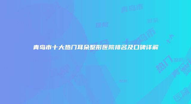 青岛市十大热门耳朵整形医院排名及口碑详解