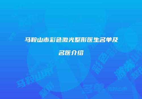 马鞍山市彩色激光整形医生名单及名医介绍