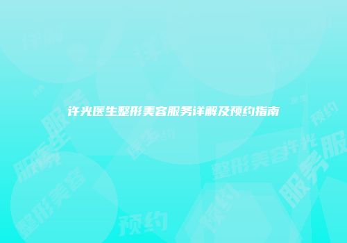 许光医生整形美容服务详解及预约指南