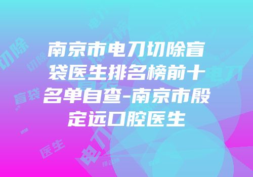 南京市电刀切除盲袋医生排名榜前十名单自查-南京市殷定远口腔医生