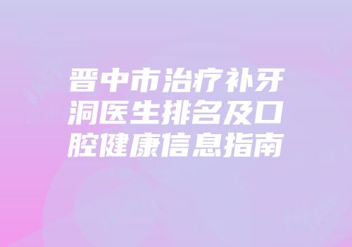 晋中市治疗补牙洞医生排名及口腔健康信息指南