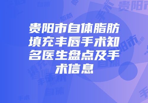 贵阳市自体脂肪填充丰唇手术知名医生盘点及手术信息