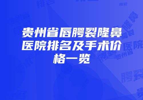贵州省唇腭裂隆鼻医院排名及手术价格一览