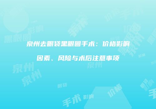 泉州去眼袋黑眼圈手术：价格影响因素、风险与术后注意事项