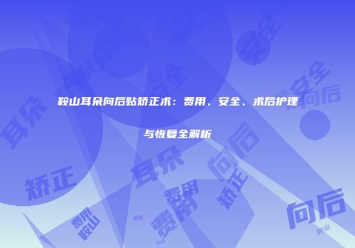 鞍山耳朵向后贴矫正术：费用、安全、术后护理与恢复全解析