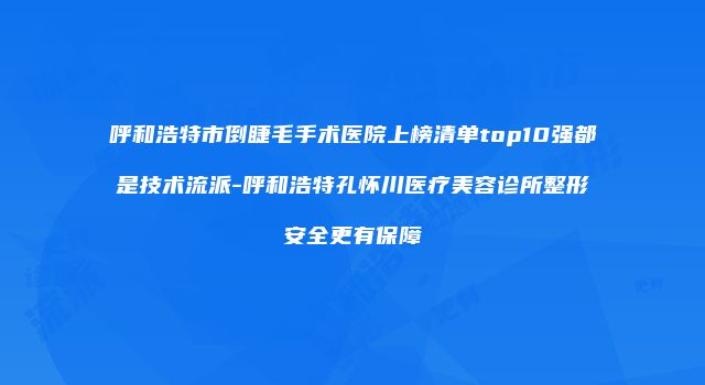 呼和浩特市倒睫毛手术医院上榜清单top10强都是技术流派-呼和浩特孔怀川医疗美容诊所整形安全更有保障